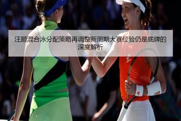 汪顺混合泳分配策略再调整新周期大赛经验仍是底牌的深度解析